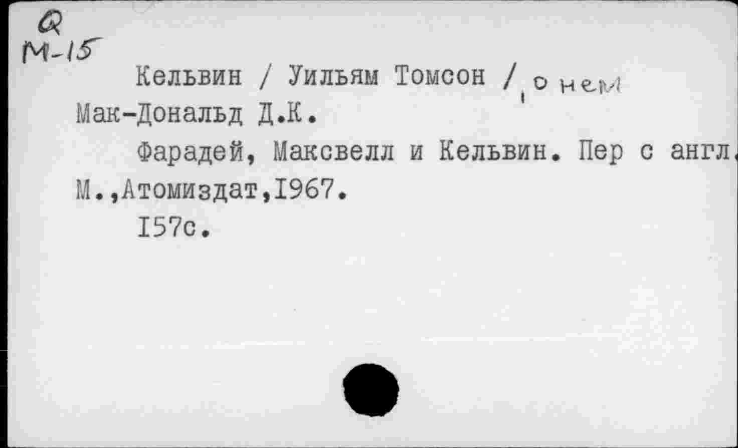 ﻿Кельвин / Уильям Томсон / о Мак-Дональд Д.К.
Фарадей, Максвелл и Кельвин. Пер с англ М.,Атомиздат,1967.
157с.